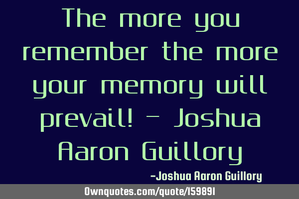 The more you remember the more your memory will prevail! - Joshua Aaron G