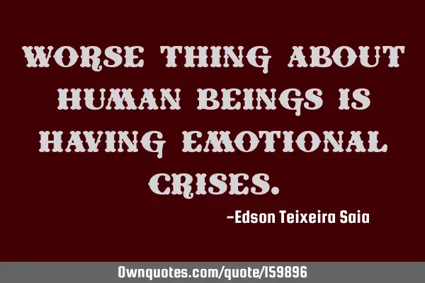 Worse thing about human beings is having emotional