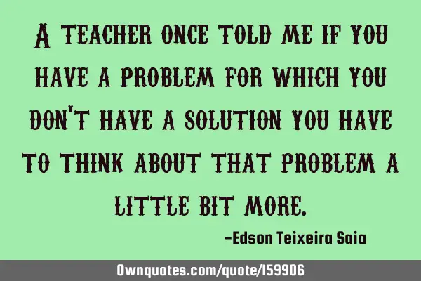 A teacher once told me if you have a problem for which you don