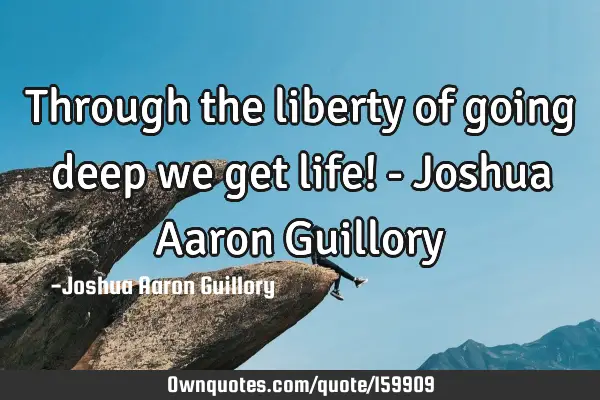 Through the liberty of going deep we get life! - Joshua Aaron G
