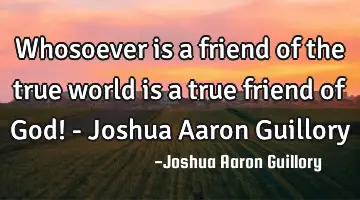 Whosoever is a friend of the true world is a true friend of God! - Joshua Aaron Guillory
