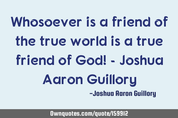 Whosoever is a friend of the true world is a true friend of God! - Joshua Aaron G