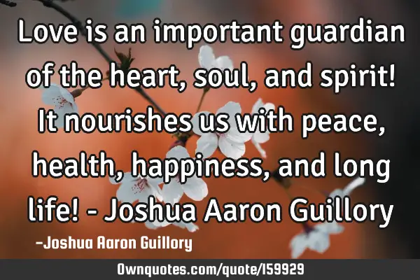 Love is an important guardian of the heart, soul, and spirit! It nourishes us with peace, health,