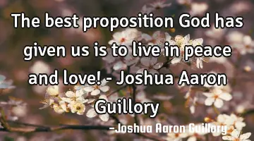 The best proposition God has given us is to live in peace and love! - Joshua Aaron Guillory