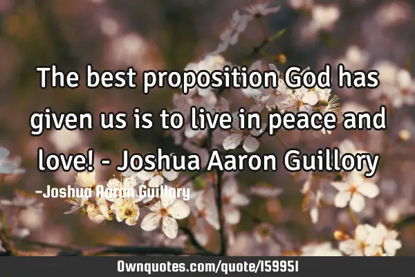 The best proposition God has given us is to live in peace and love! - Joshua Aaron G