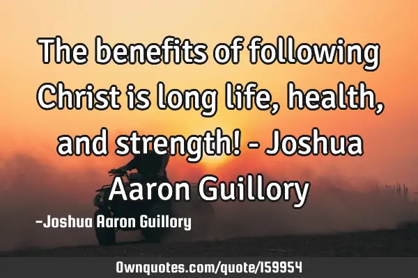 The benefits of following Christ is long life, health, and strength! - Joshua Aaron G