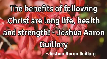 The benefits of following Christ are long life, health and strength! - Joshua Aaron Guillory