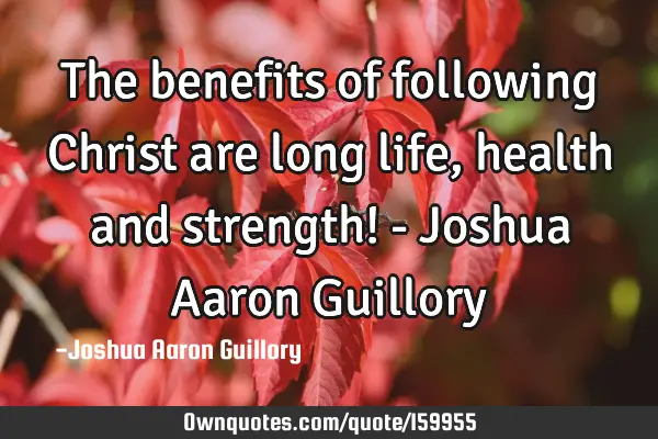 The benefits of following Christ are long life, health and strength! - Joshua Aaron G