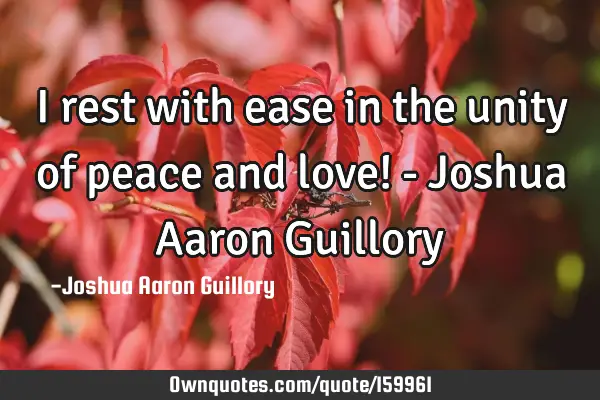 I rest with ease in the unity of peace and love! - Joshua Aaron G
