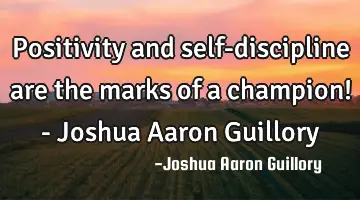 Positivity and self-discipline are the marks of a champion! - Joshua Aaron Guillory