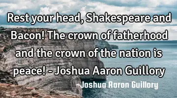Rest your head, Shakespeare and Bacon! The crown of fatherhood and the crown of the nation is peace!
