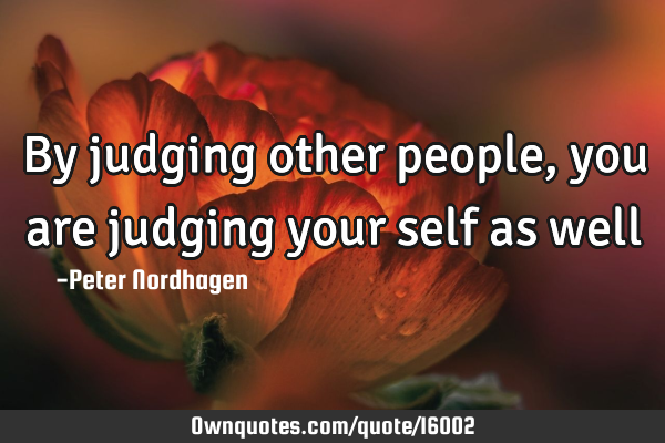 By judging other people, you are judging your self as