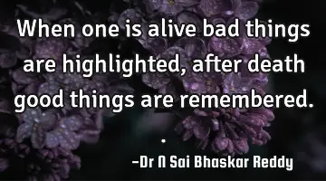 When one is alive bad things are highlighted, after death good things are remembered..