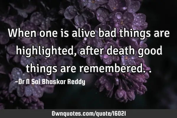 When one is alive bad things are highlighted, after death good things are