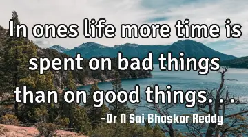 In ones life more time is spent on bad things than on good things...