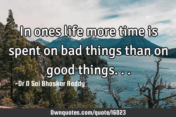 In ones life more time is spent on bad things than on good