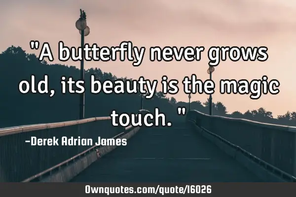 "A butterfly never grows old, its beauty is the magic touch."