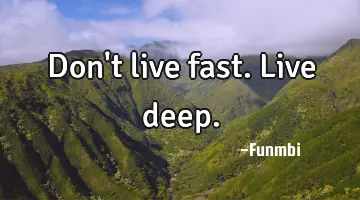 Don't live fast. Live deep.