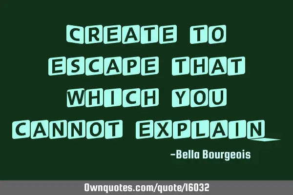 Create to escape that which you cannot