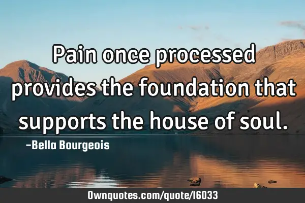 Pain once processed provides the foundation that supports the house of