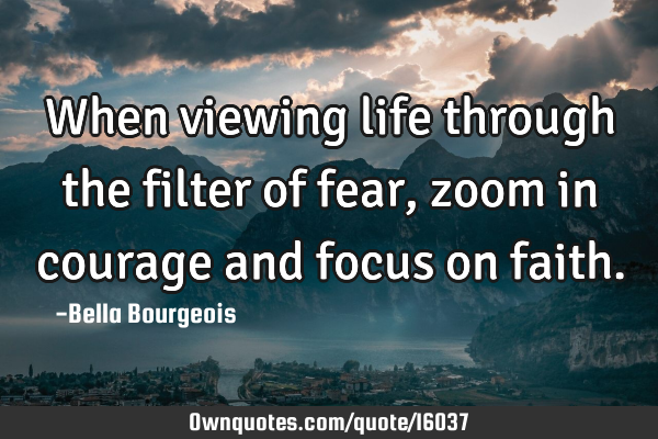 When viewing life through the filter of fear, zoom in courage and focus on