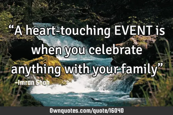 “A heart-touching EVENT is when you celebrate anything with your family”