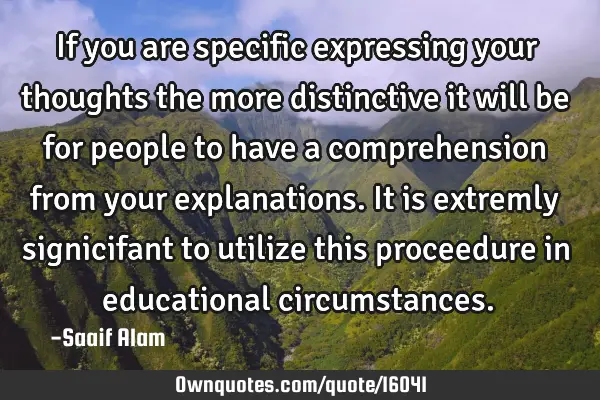 If you are specific expressing your thoughts the more distinctive it will be for people to have a