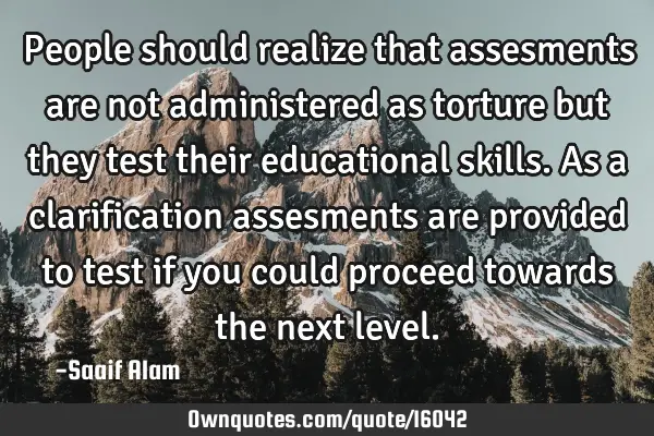 People should realize that assesments are not administered as torture but they test their