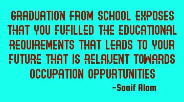 Graduation from school exposes that you fufilled the educational requirements that leads to your