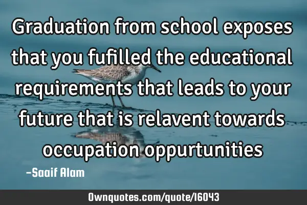 Graduation from school exposes that you fufilled the educational requirements that leads to your