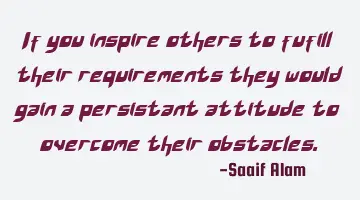If you inspire others to fufill their requirements they would gain a persistant attitude to