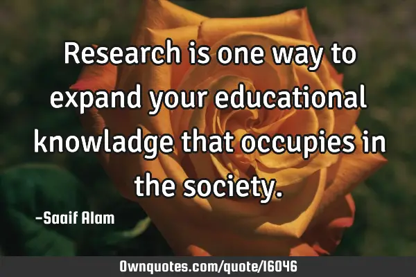 Research is one way to expand your educational knowladge that occupies in the