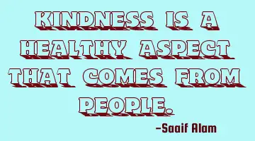 Kindness is a healthy aspect that comes from people.