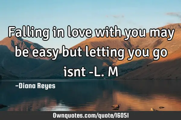 Falling in love with you may be easy but letting you go isnt -L.M