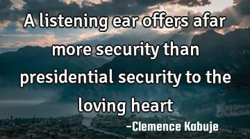 A listening ear offers afar more security than presidential security to the loving heart