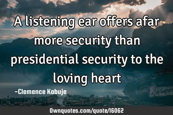 A listening ear offers afar more security than presidential security to the loving