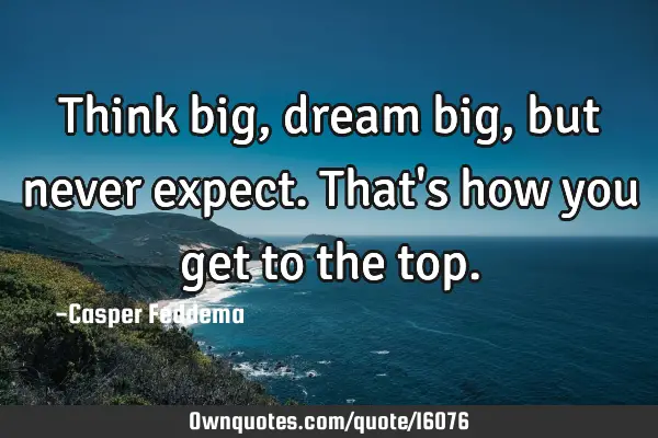 Think big, dream big, but never expect. That