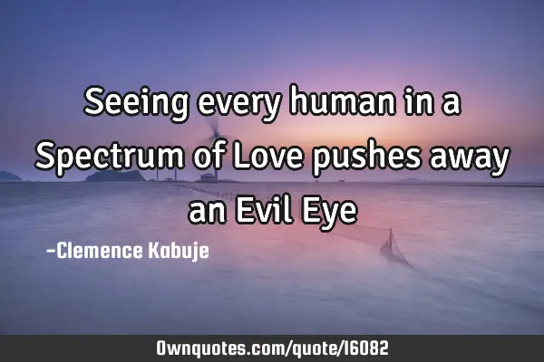 Seeing every human in a Spectrum of Love pushes away an Evil E