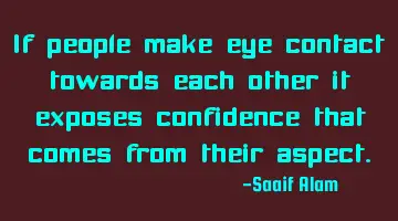 If people make eye contact towards each other it exposes confidence that comes from their aspect.