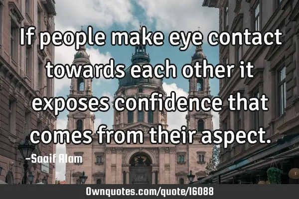 If people make eye contact towards each other it exposes confidence that comes from their