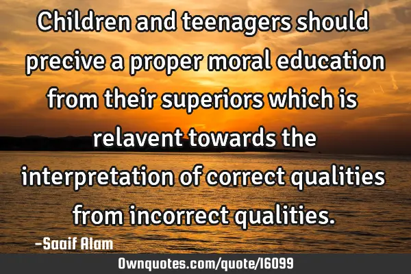Children and teenagers should precive a proper moral education from their superiors which is