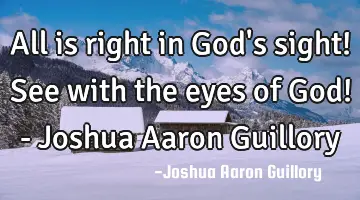 All is right in God's sight! See with the eyes of God! - Joshua Aaron Guillory