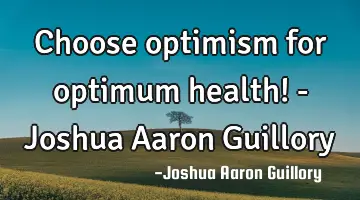 Choose optimism for optimum health! - Joshua Aaron Guillory