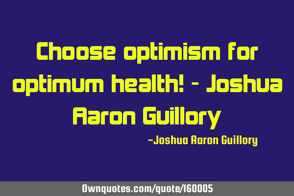Choose optimism for optimum health! - Joshua Aaron G