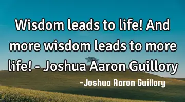 Wisdom leads to life! And more wisdom leads to more life! - Joshua Aaron Guillory