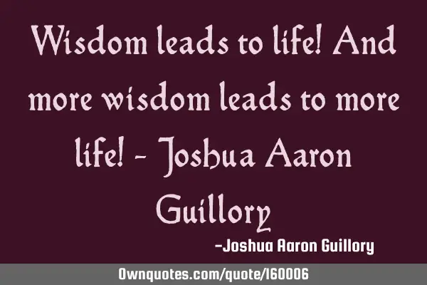 Wisdom leads to life! And more wisdom leads to more life! - Joshua Aaron G