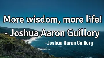 More wisdom, more life! - Joshua Aaron Guillory