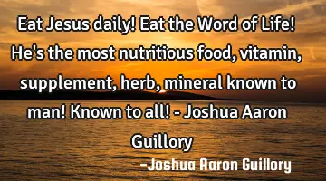 Eat Jesus daily! Eat the Word of Life! He's the most nutritious food, vitamin, supplement, herb,
