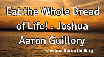 Eat the Whole Bread of Life! - Joshua Aaron Guillory