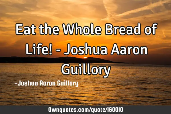 Eat the Whole Bread of Life! - Joshua Aaron G